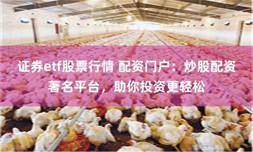 证券etf股票行情 配资门户：炒股配资著名平台，助你投资更轻松