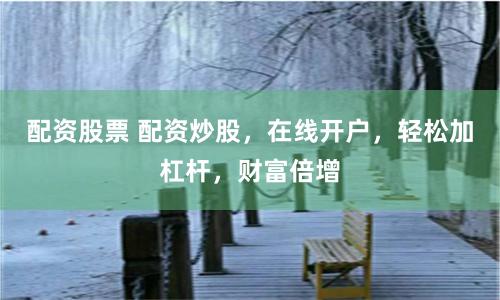 配资股票 配资炒股，在线开户，轻松加杠杆，财富倍增