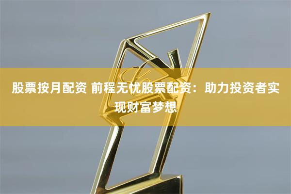 股票按月配资 前程无忧股票配资：助力投资者实现财富梦想