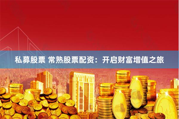 私募股票 常熟股票配资：开启财富增值之旅