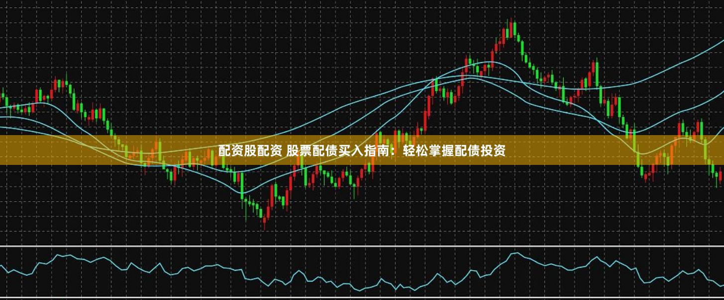 配资股配资 股票配债买入指南：轻松掌握配债投资