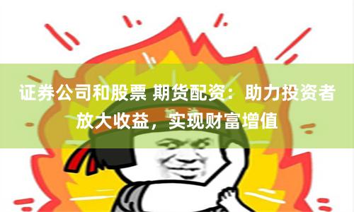证券公司和股票 期货配资：助力投资者放大收益，实现财富增值