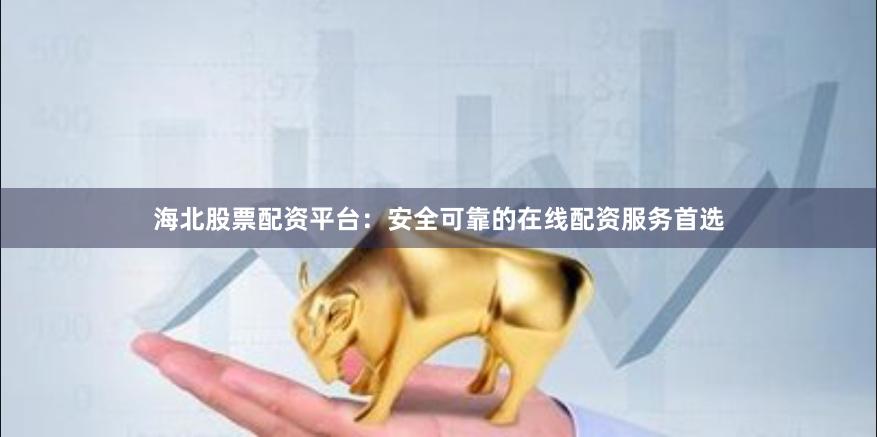 海北股票配资平台：安全可靠的在线配资服务首选