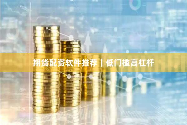期货配资软件推荐｜低门槛高杠杆