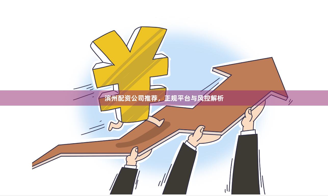 滨州配资公司推荐，正规平台与风控解析