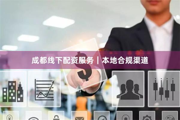 成都线下配资服务｜本地合规渠道
