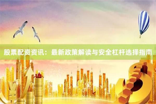 股票配资资讯：最新政策解读与安全杠杆选择指南