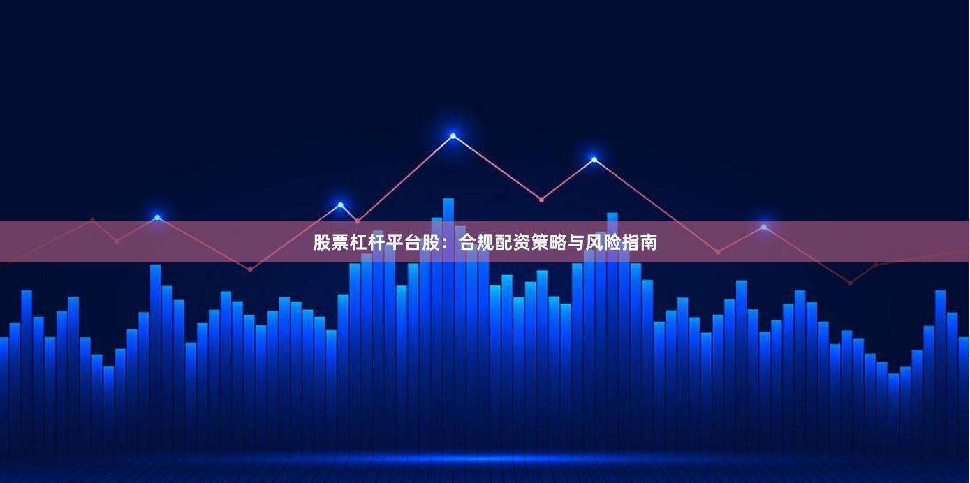 股票杠杆平台股：合规配资策略与风险指南