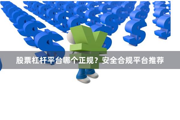 股票杠杆平台哪个正规？安全合规平台推荐
