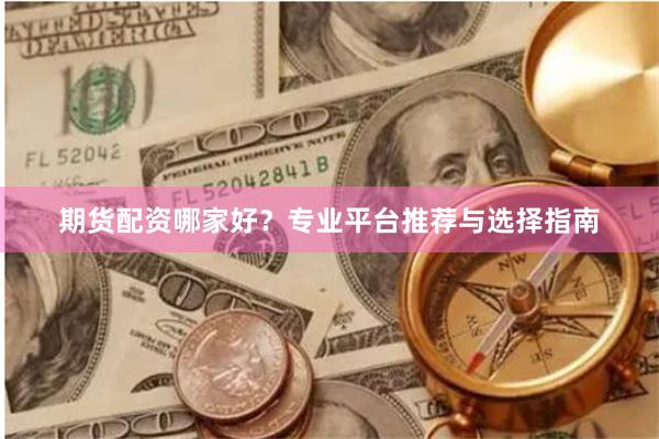 期货配资哪家好？专业平台推荐与选择指南