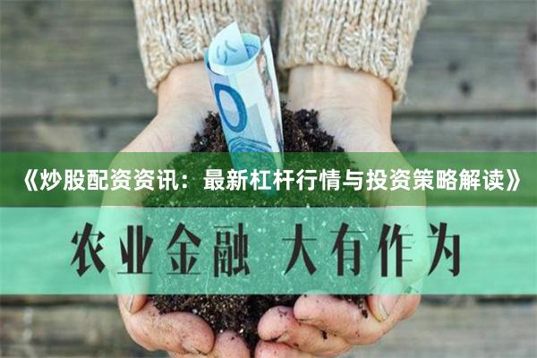 《炒股配资资讯：最新杠杆行情与投资策略解读》