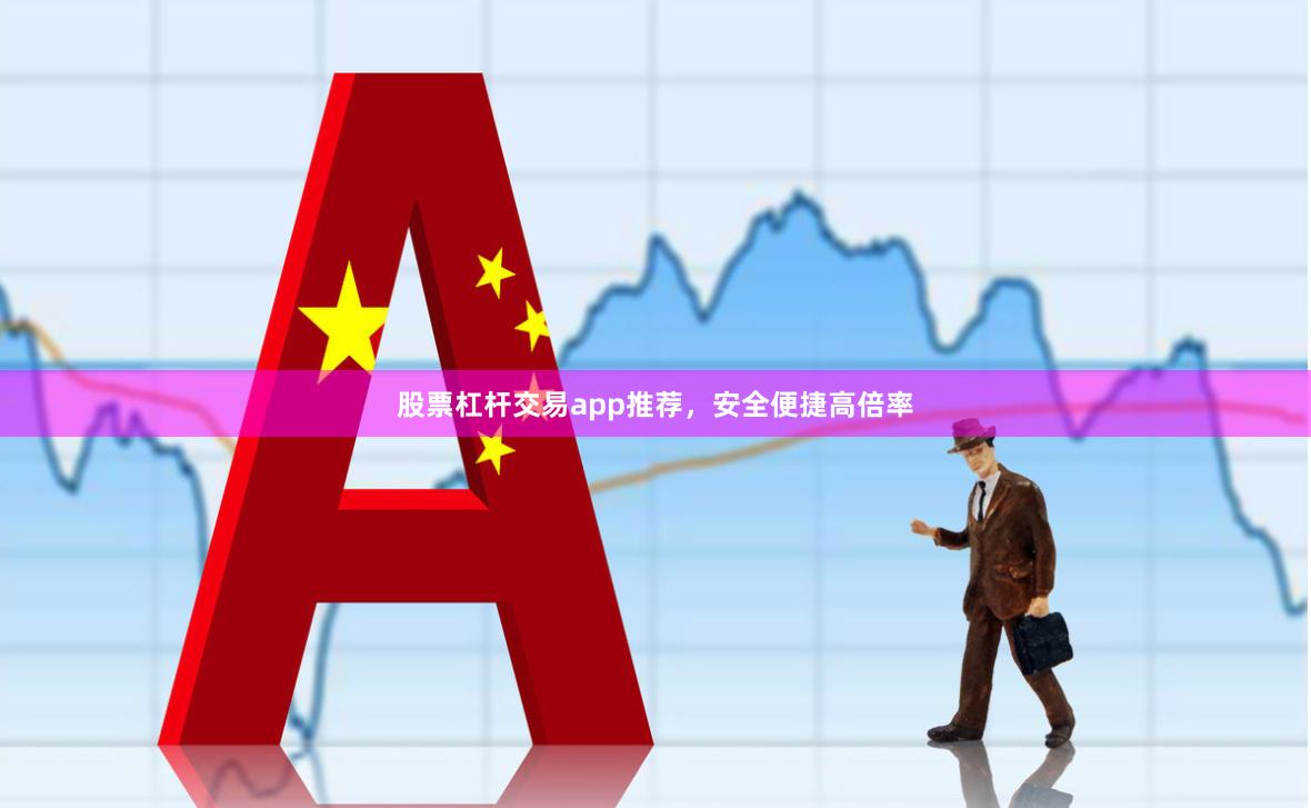 股票杠杆交易app推荐，安全便捷高倍率
