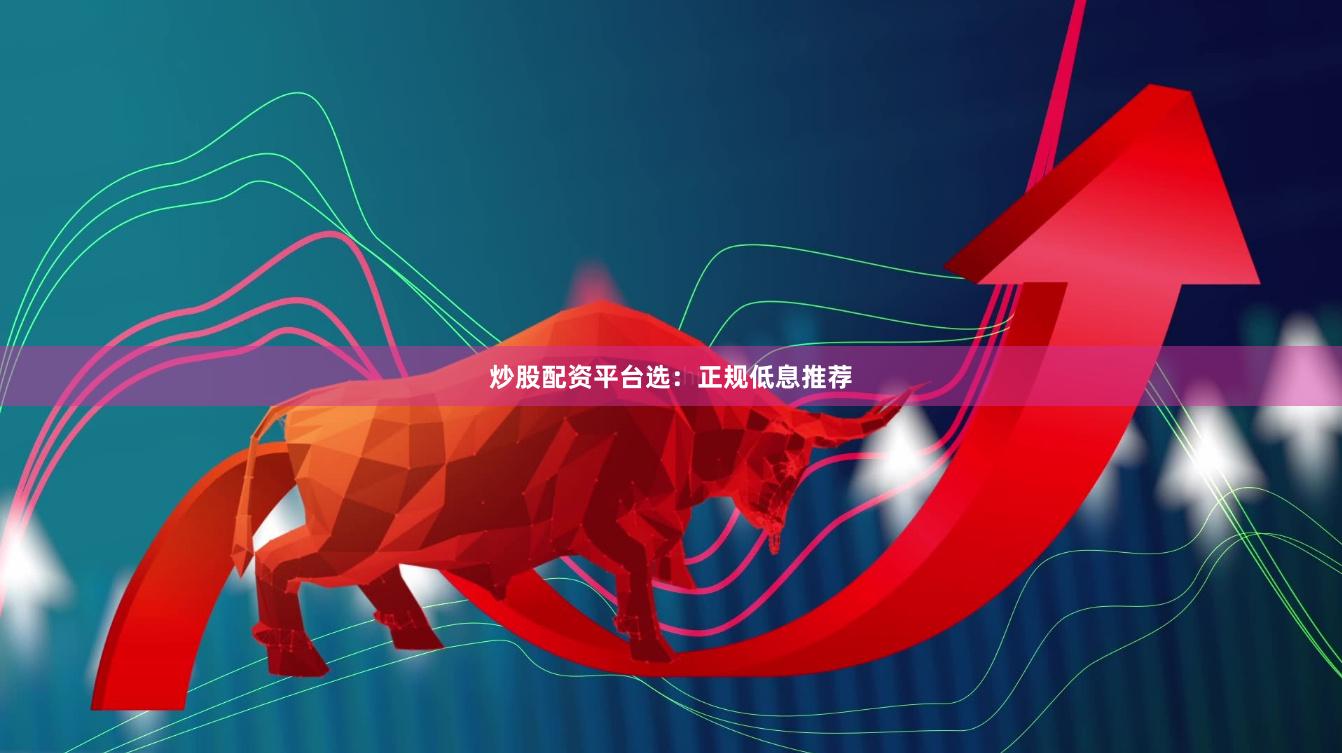 炒股配资平台选：正规低息推荐